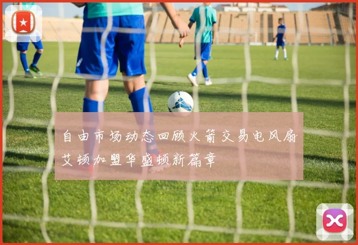 自由市场动态回顾火箭交易电风扇艾顿加盟华盛顿新篇章