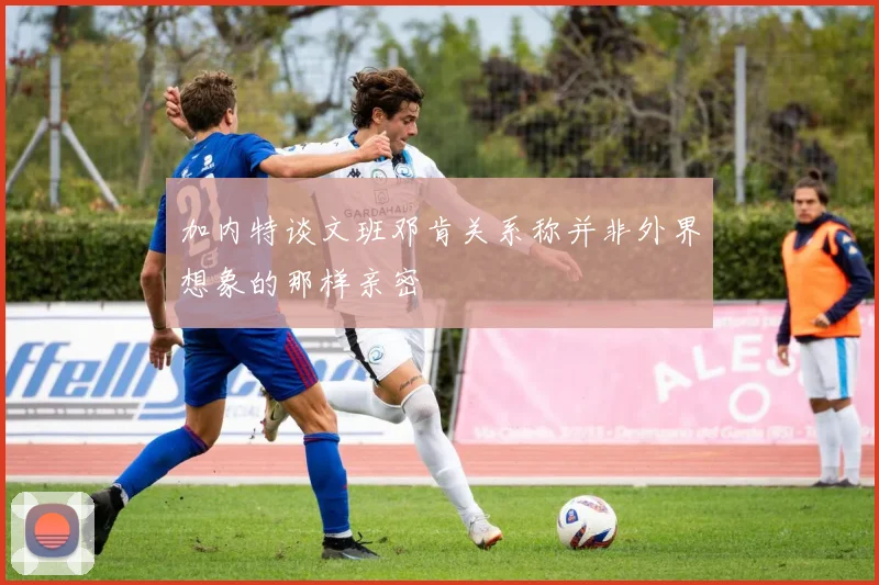 加内特谈文班邓肯关系称并非外界想象的那样亲密
