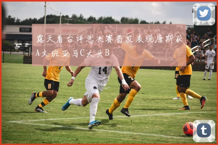 露天看台评总决赛首发表现唐斯获A文班亚马C大头B
