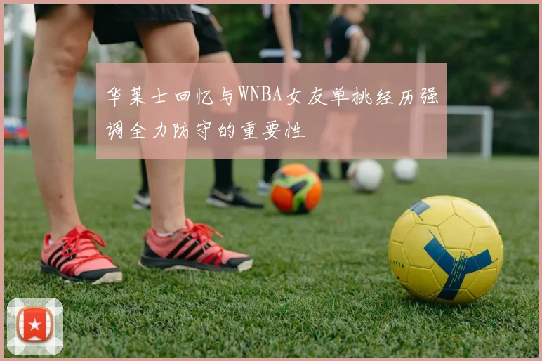 华莱士回忆与WNBA女友单挑经历强调全力防守的重要性