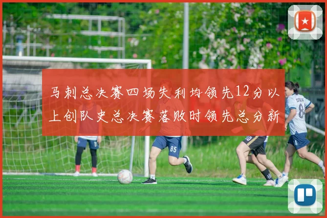马刺总决赛四场失利均领先12分以上创队史总决赛落败时领先总分新纪录