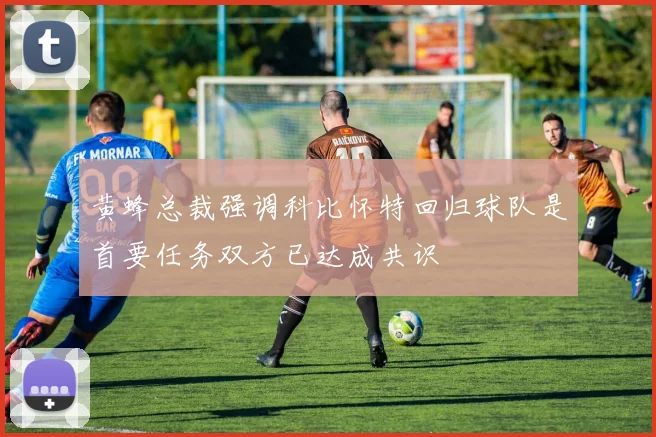 黄蜂总裁强调科比怀特回归球队是首要任务双方已达成共识