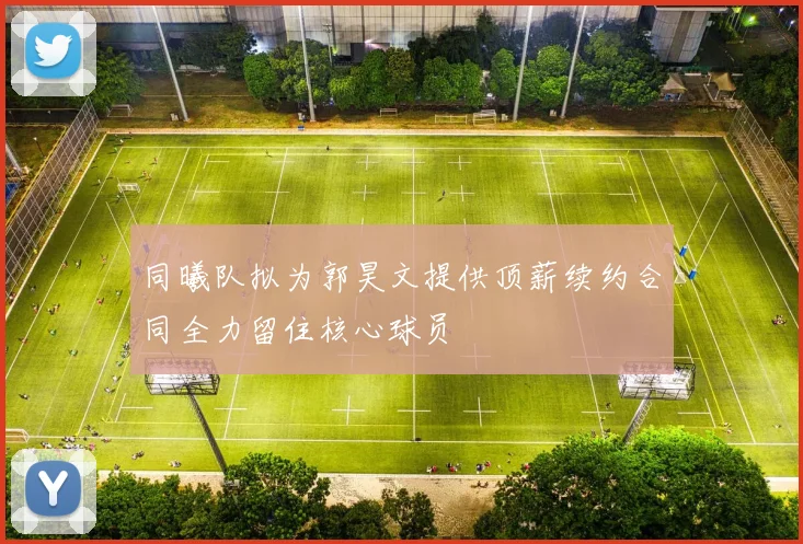 同曦队拟为郭昊文提供顶薪续约合同全力留住核心球员