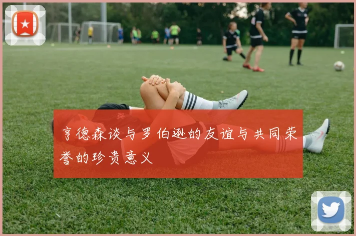 亨德森谈与罗伯逊的友谊与共同荣誉的珍贵意义