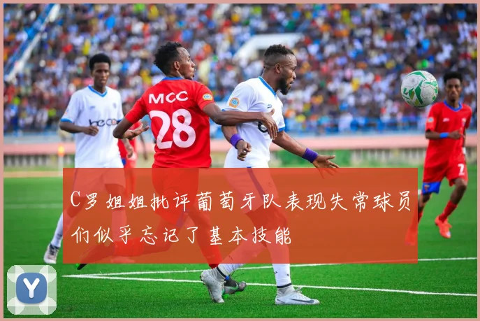 C罗姐姐批评葡萄牙队表现失常球员们似乎忘记了基本技能