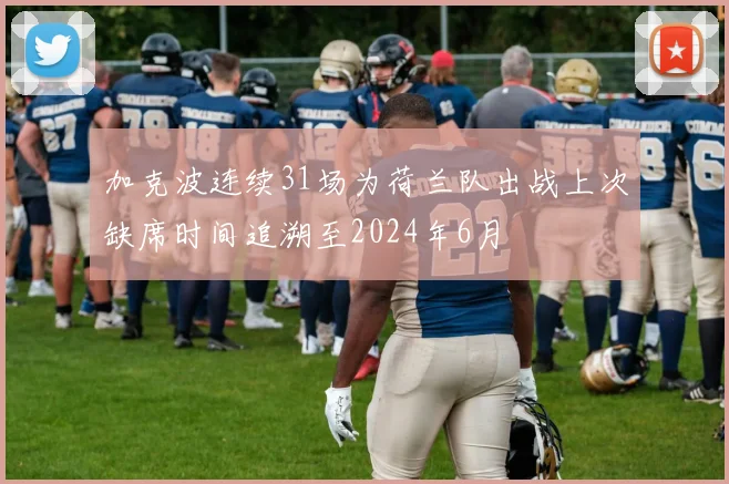 加克波连续31场为荷兰队出战上次缺席时间追溯至2024年6月