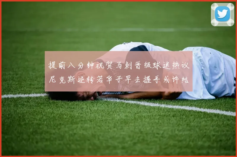 提前八分钟祝贺马刺晋级球迷热议尼克斯逆转若华子早去握手或许结果不同