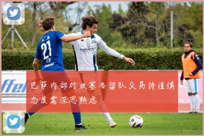 巴萨内部对坎塞洛留队交易持谨慎态度需深思熟虑
