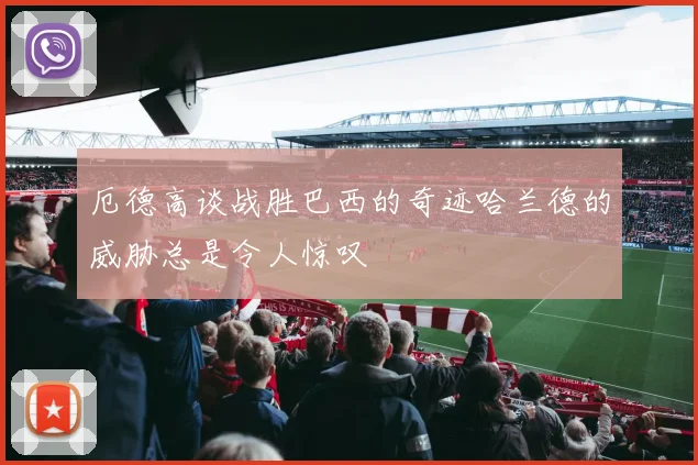 厄德高谈战胜巴西的奇迹哈兰德的威胁总是令人惊叹